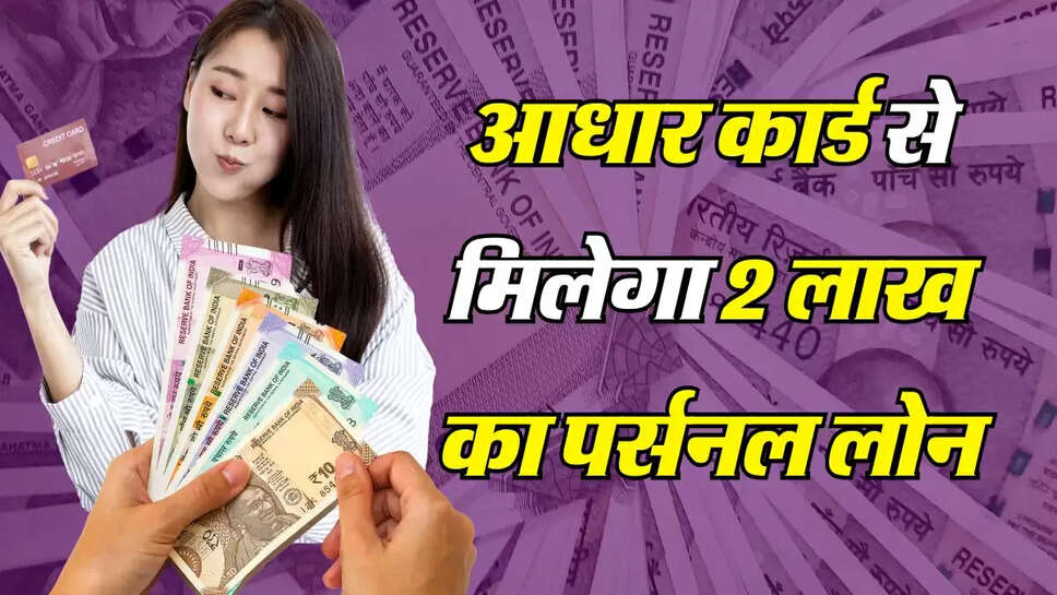 Aadhaar Card Loan: आधार से मिलेगा 2 लाख का पर्सनल लोन, जानिए स्टेप टू स्टेप पूरी जानकारी