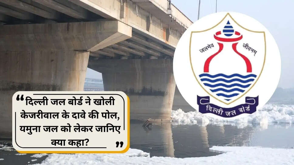 delhi jal board reject kejriwal claim over yamuna ammonia
